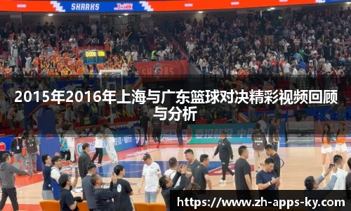 2015年2016年上海与广东篮球对决精彩视频回顾与分析