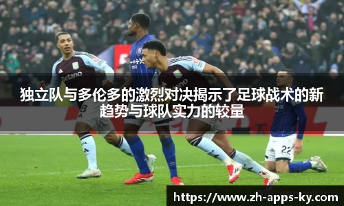 独立队与多伦多的激烈对决揭示了足球战术的新趋势与球队实力的较量