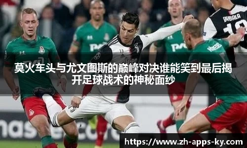 莫火车头与尤文图斯的巅峰对决谁能笑到最后揭开足球战术的神秘面纱