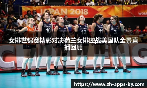 女排世锦赛精彩对决荷兰女排迎战美国队全景直播回顾