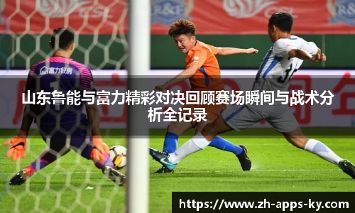 山东鲁能与富力精彩对决回顾赛场瞬间与战术分析全记录
