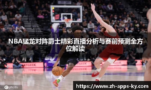 NBA猛龙对阵爵士精彩直播分析与赛前预测全方位解读