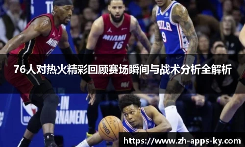 76人对热火精彩回顾赛场瞬间与战术分析全解析