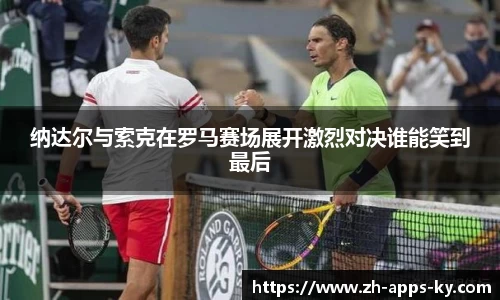 纳达尔与索克在罗马赛场展开激烈对决谁能笑到最后