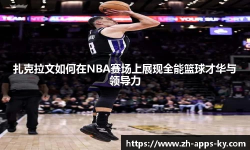 扎克拉文如何在NBA赛场上展现全能篮球才华与领导力