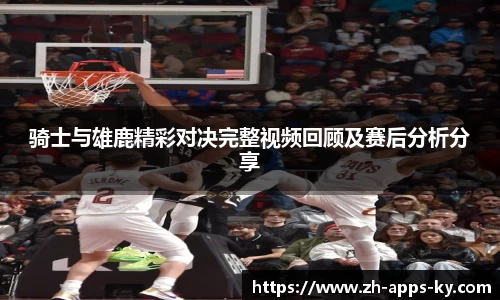 骑士与雄鹿精彩对决完整视频回顾及赛后分析分享