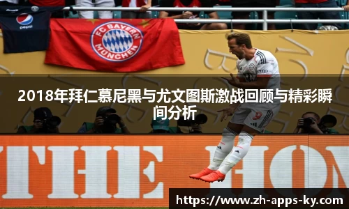 2018年拜仁慕尼黑与尤文图斯激战回顾与精彩瞬间分析