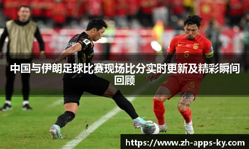 中国与伊朗足球比赛现场比分实时更新及精彩瞬间回顾