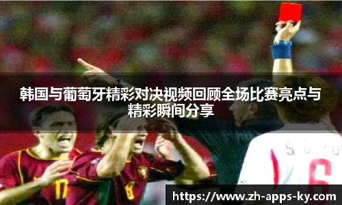 韩国与葡萄牙精彩对决视频回顾全场比赛亮点与精彩瞬间分享
