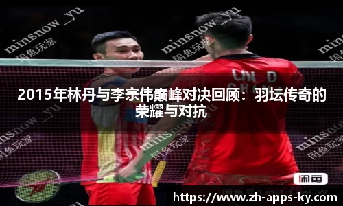 2015年林丹与李宗伟巅峰对决回顾：羽坛传奇的荣耀与对抗